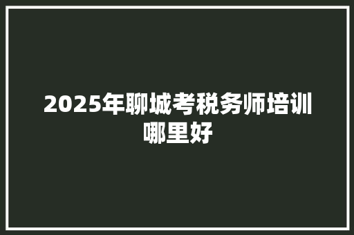 2025年聊城考税务师培训哪里好 生活随笔