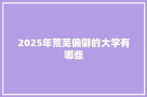 2025年荒芜偏僻的大学有哪些 商业文稿