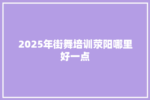 2025年街舞培训荥阳哪里好一点