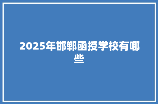 2025年邯郸函授学校有哪些 生活随笔