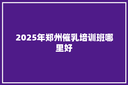 2025年郑州催乳培训班哪里好