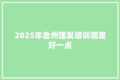 2025年金州理发培训哪里好一点 采访稿