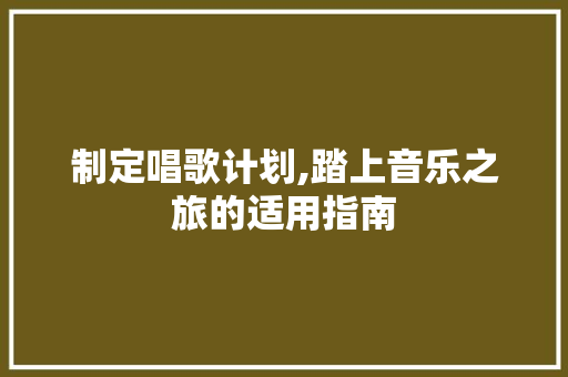 制定唱歌计划,踏上音乐之旅的适用指南