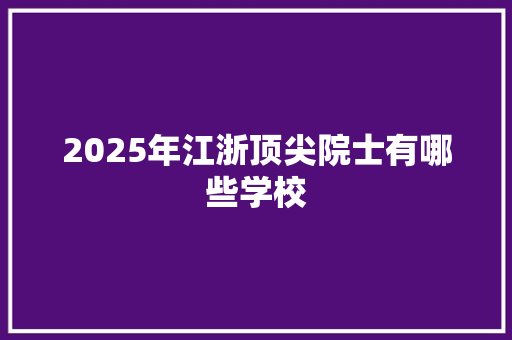 2025年江浙顶尖院士有哪些学校