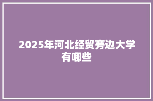 2025年河北经贸旁边大学有哪些