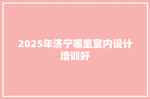 2025年济宁哪里室内设计培训好