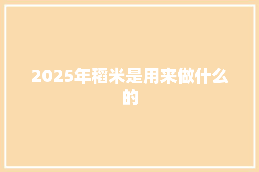 2025年稻米是用来做什么的