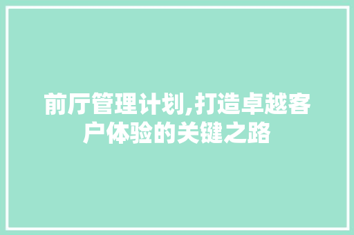 前厅管理计划,打造卓越客户体验的关键之路