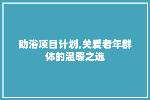 助浴项目计划,关爱老年群体的温暖之选