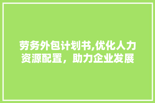 劳务外包计划书,优化人力资源配置，助力企业发展