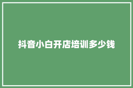 抖音小白开店培训多少钱