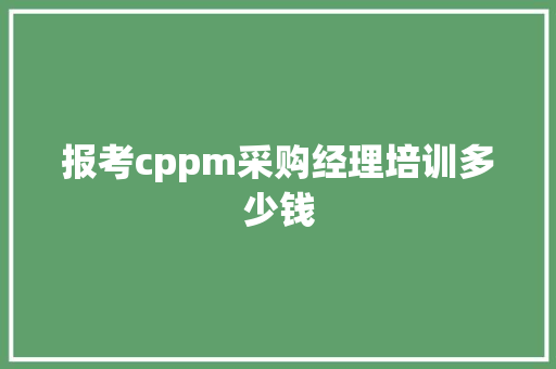 报考cppm采购经理培训多少钱