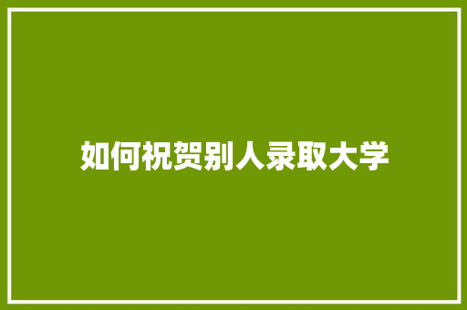 如何祝贺别人录取大学 生活感悟