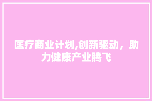 医疗商业计划,创新驱动，助力健康产业腾飞