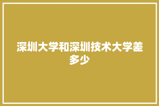深圳大学和深圳技术大学差多少