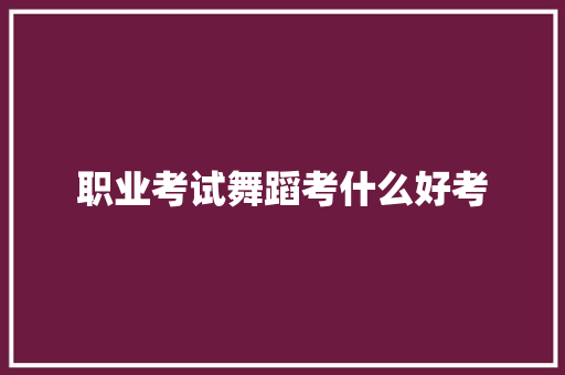 职业考试舞蹈考什么好考