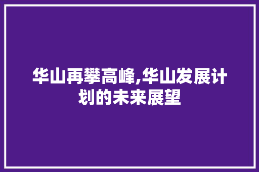 华山再攀高峰,华山发展计划的未来展望