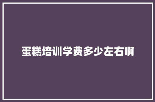 蛋糕培训学费多少左右啊