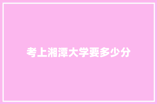 考上湘潭大学要多少分