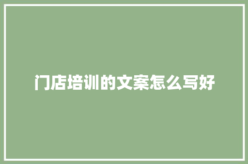 门店培训的文案怎么写好