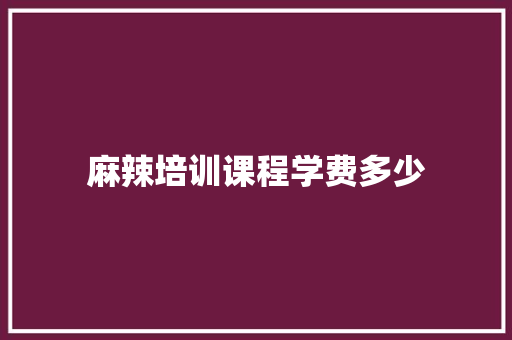 麻辣培训课程学费多少