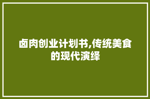 卤肉创业计划书,传统美食的现代演绎