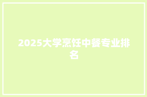 2025大学烹饪中餐专业排名 特写稿
