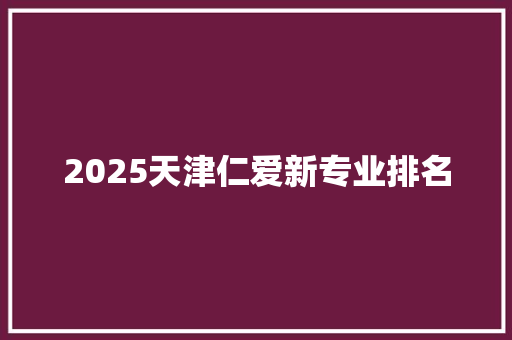 2025天津仁爱新专业排名