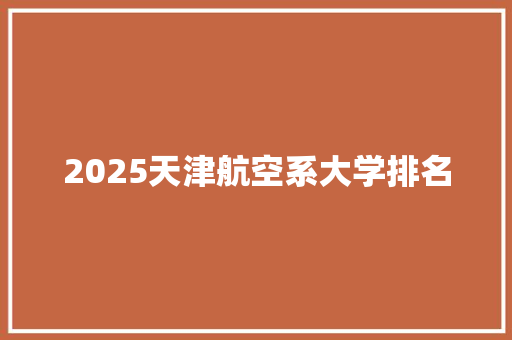 2025天津航空系大学排名