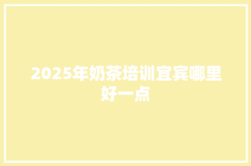 2025年奶茶培训宜宾哪里好一点 特写稿