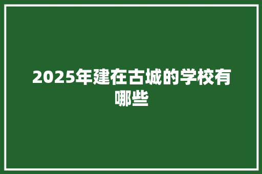 2025年建在古城的学校有哪些