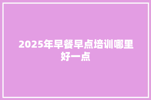2025年早餐早点培训哪里好一点