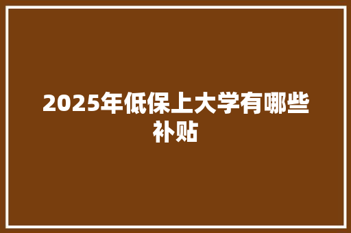 2025年低保上大学有哪些补贴 生活随笔