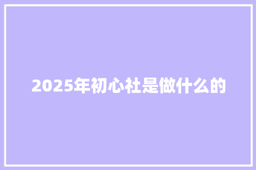 2025年初心社是做什么的