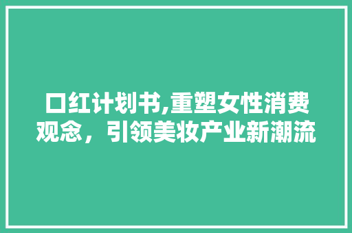 口红计划书,重塑女性消费观念，引领美妆产业新潮流