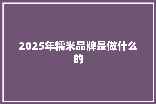 2025年糯米品牌是做什么的