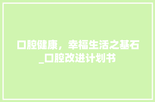 口腔健康，幸福生活之基石_口腔改进计划书