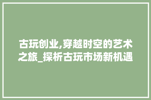 古玩创业,穿越时空的艺术之旅_探析古玩市场新机遇