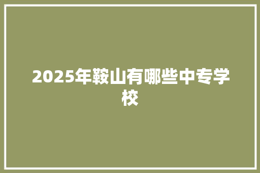 2025年鞍山有哪些中专学校