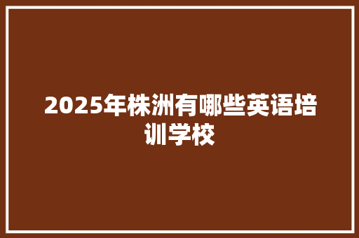 2025年株洲有哪些英语培训学校