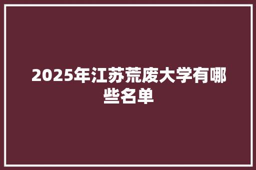 2025年江苏荒废大学有哪些名单