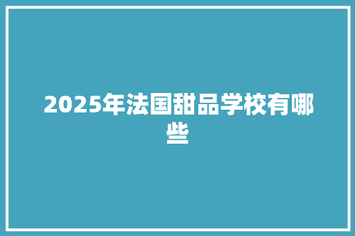 2025年法国甜品学校有哪些 工作报告