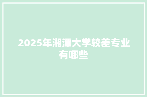 2025年湘潭大学较差专业有哪些