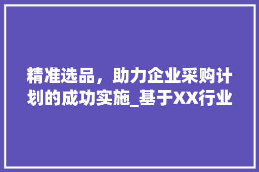 精准选品，助力企业采购计划的成功实施_基于XX行业的例子分析 工作总结