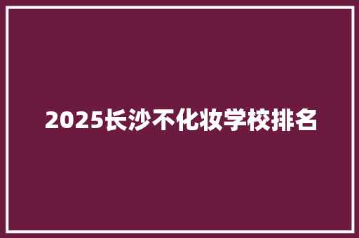 2025长沙不化妆学校排名