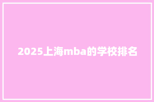 2025上海mba的学校排名 商业文稿