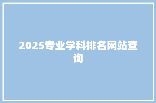 2025专业学科排名网站查询 商业文稿
