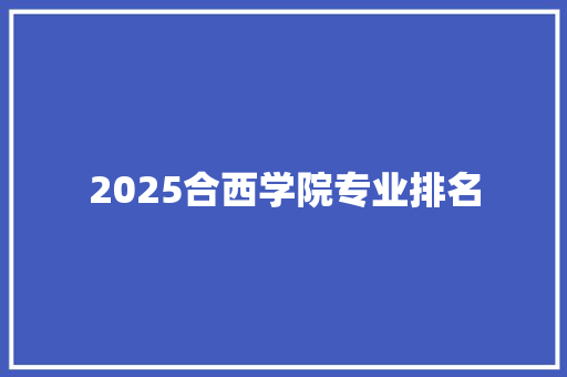 2025合西学院专业排名 工作总结