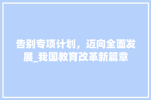 告别专项计划，迈向全面发展_我国教育改革新篇章