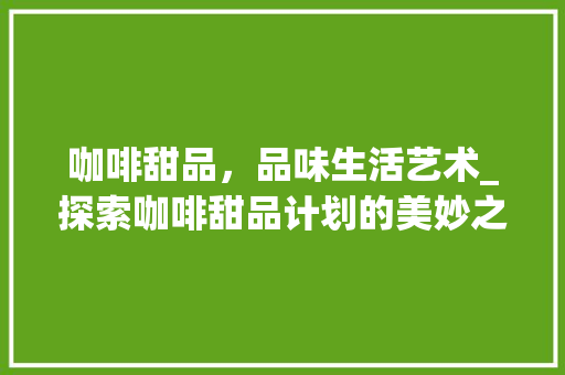 咖啡甜品，品味生活艺术_探索咖啡甜品计划的美妙之旅